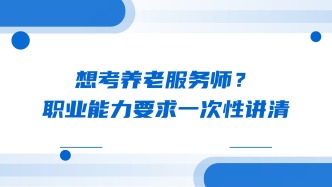 想考养老服务师？职业能力要求一次性讲清